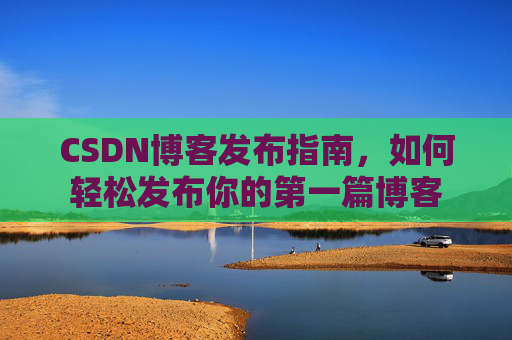 CSDN博客发布指南，如何轻松发布你的第一篇博客