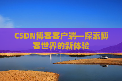 CSDN博客客户端—探索博客世界的新体验 CSDN博客客户端—探索博客世界的新体验
